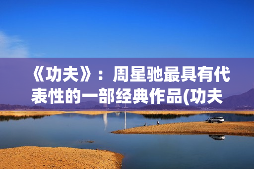 《功夫》：周星驰最具有代表性的一部经典作品(功夫周星驰)