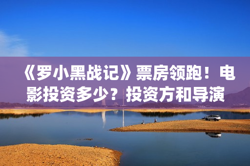 《罗小黑战记》票房领跑！电影投资多少？投资方和导演能赚多少？(《罗小黑战记》免费观看完整版)