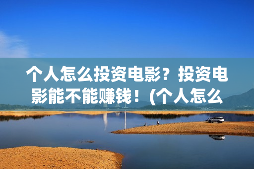 个人怎么投资电影？投资电影能不能赚钱！(个人怎么投资电视剧)