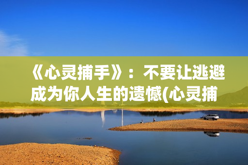 《心灵捕手》：不要让逃避成为你人生的遗憾(心灵捕手讲的什么故事)