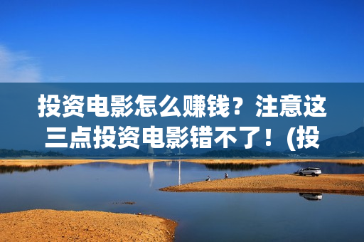 投资电影怎么赚钱？注意这三点投资电影错不了！(投资电影如何赚钱)