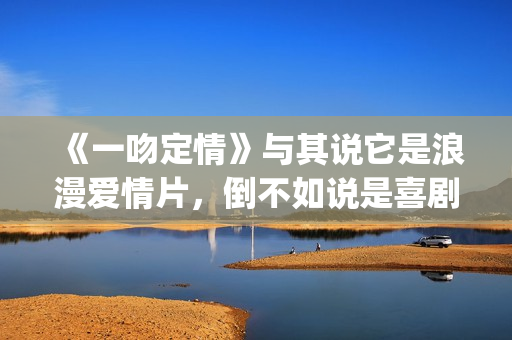 《一吻定情》与其说它是浪漫爱情片，倒不如说是喜剧片(一吻定情 戏称)