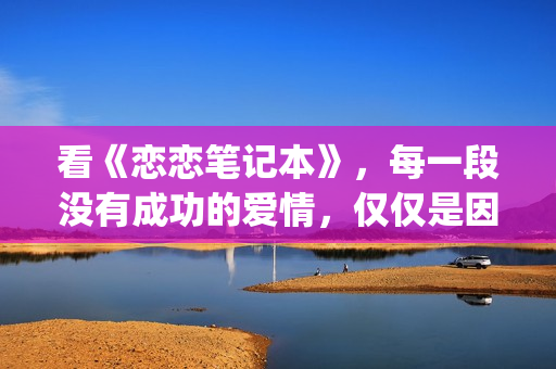 看《恋恋笔记本》，每一段没有成功的爱情，仅仅是因为不够爱(恋恋笔记本讲的是什么故事)