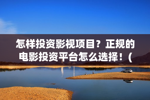 怎样投资影视项目?正规的电影投资平台怎么选择!(如何投资影视作品) 怎样投资影视项目?正规的电影投资平台怎么选择!(如何投资影视作品)