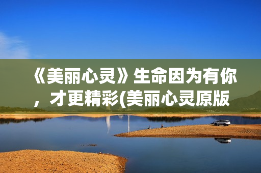 《美丽心灵》生命因为有你，才更精彩(美丽心灵原版)