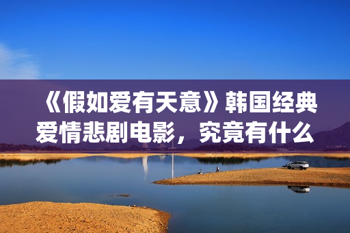 《假如爱有天意》韩国经典爱情悲剧电影，究竟有什么魔力？(假如爱有天意 电影)