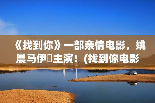 《找到你》一部亲情电影，姚晨马伊琍主演！(找到你电影2021)