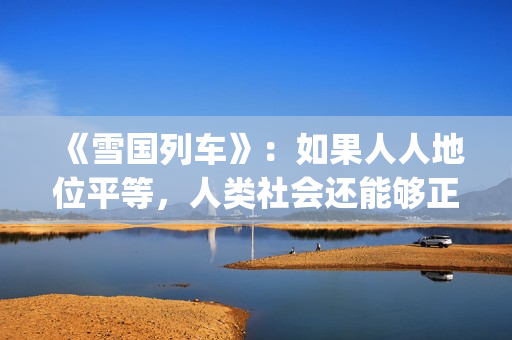 《雪国列车》：如果人人地位平等，人类社会还能够正常运转吗？(雪国列车在线观看免费完整版)