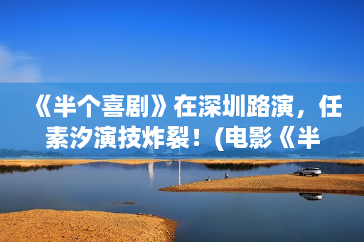 《半个喜剧》在深圳路演，任素汐演技炸裂！(电影《半个喜剧》)