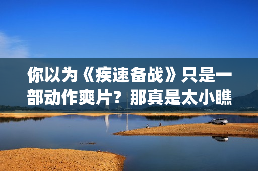 你以为《疾速备战》只是一部动作爽片？那真是太小瞧它了(疾速备战故事简介)
