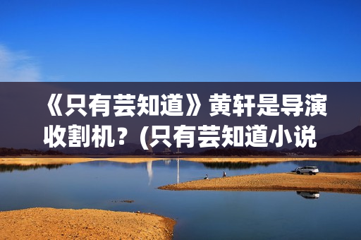 《只有芸知道》黄轩是导演收割机？(只有芸知道小说)