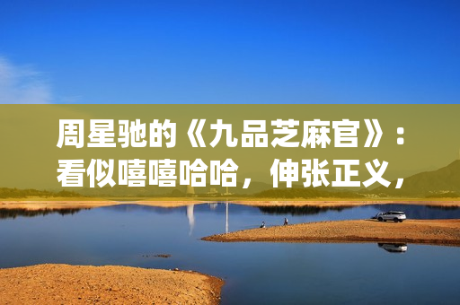 周星驰的《九品芝麻官》：看似嘻嘻哈哈，伸张正义，实则悲剧收场(周星驰的九品芝麻官)