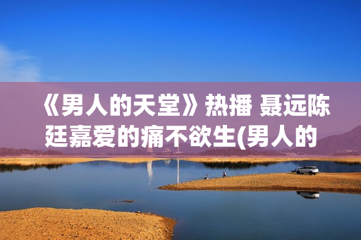 《男人的天堂》热播 聂远陈廷嘉爱的痛不欲生(男人的天堂下一句怎么说)