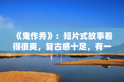 《鬼作秀》：短片式故事看得很爽，复古感十足，有一种怀旧的感觉(鬼作秀百度百科)