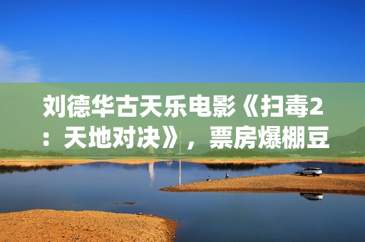 刘德华古天乐电影《扫毒2：天地对决》，票房爆棚豆瓣评分不高(刘德华古天乐电影)