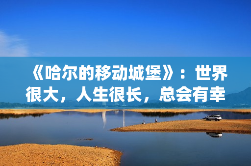 《哈尔的移动城堡》：世界很大，人生很长，总会有幸福的爱情(哈尔的移动城堡 电影)