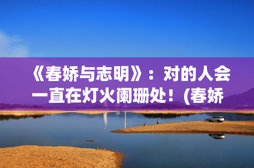 《春娇与志明》：对的人会一直在灯火阑珊处！(春娇与志明表达了什么)
