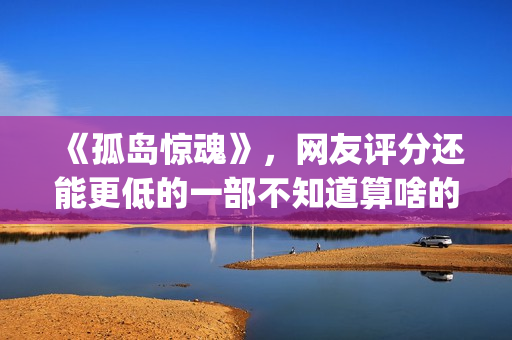 《孤岛惊魂》，网友评分还能更低的一部不知道算啥的电影(孤岛惊魂5)