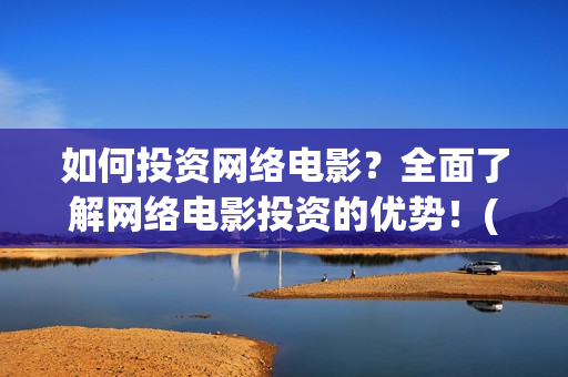 如何投资网络电影？全面了解网络电影投资的优势！(网络投资怎么赚钱)
