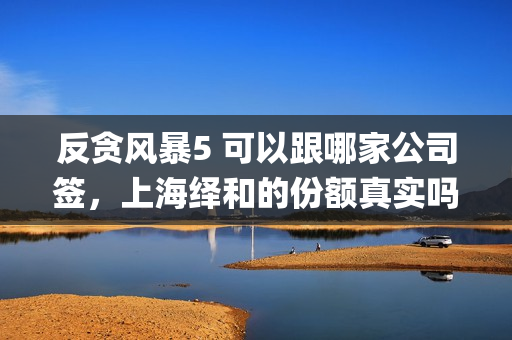 反贪风暴5 可以跟哪家公司签，上海绎和的份额真实吗？(反贪风暴5hd)