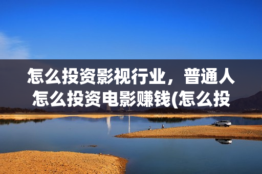 怎么投资影视行业，普通人怎么投资电影赚钱(怎么投资影视行业赚钱)
