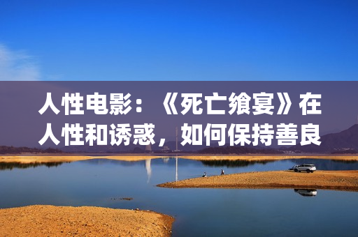 人性电影：《死亡飨宴》在人性和诱惑，如何保持善良？(电影中的死亡)