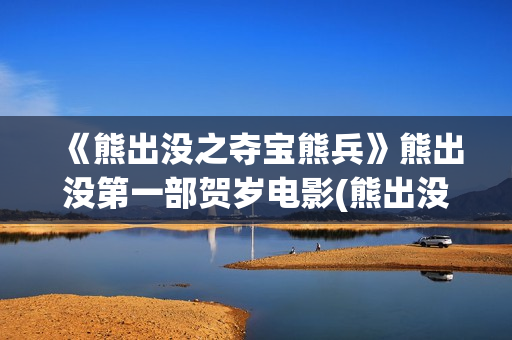 《熊出没之夺宝熊兵》熊出没第一部贺岁电影(熊出没之夺宝熊兵警察追光头强)