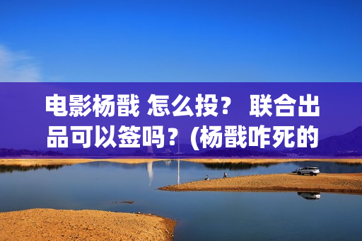 电影杨戬 怎么投？ 联合出品可以签吗？(杨戬咋死的)