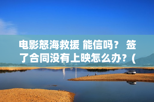 电影怒海救援 能信吗？ 签了合同没有上映怎么办？(电影怒海救援在线观看)