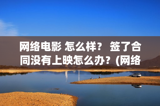 网络电影 怎么样？ 签了合同没有上映怎么办？(网络电影怎么备案)