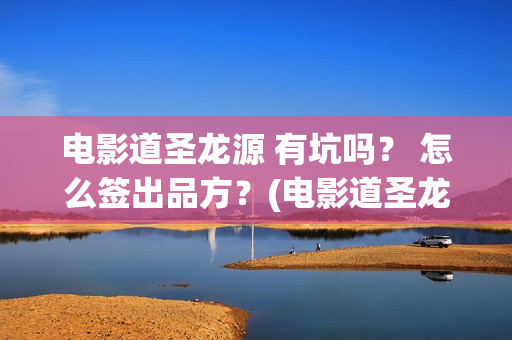 电影道圣龙源 有坑吗？ 怎么签出品方？(电影道圣龙源在线观看)