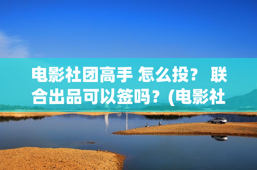 电影社团高手 怎么投？ 联合出品可以签吗？(电影社团高手)