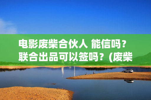 电影废柴合伙人 能信吗？ 联合出品可以签吗？(废柴兄弟电影叫什么)