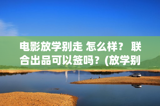 电影放学别走 怎么样？ 联合出品可以签吗？(放学别走的主演是谁)