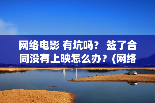 网络电影 有坑吗？ 签了合同没有上映怎么办？(网络电影啥意思)