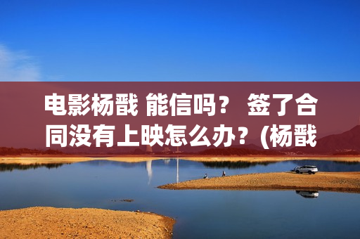 电影杨戬 能信吗？ 签了合同没有上映怎么办？(杨戬这部电影)