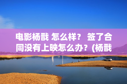 电影杨戬 怎么样？ 签了合同没有上映怎么办？(杨戬怎样)