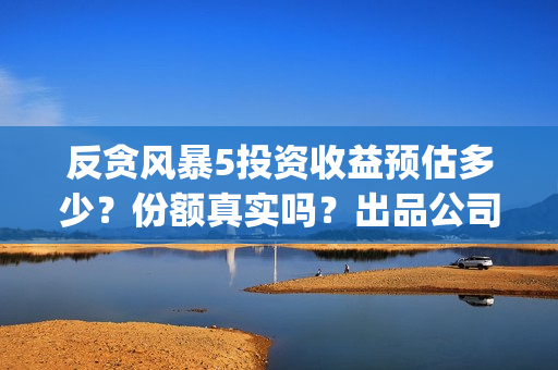 反贪风暴5投资收益预估多少？份额真实吗？出品公司哪家?(反贪风暴5投资成本)
