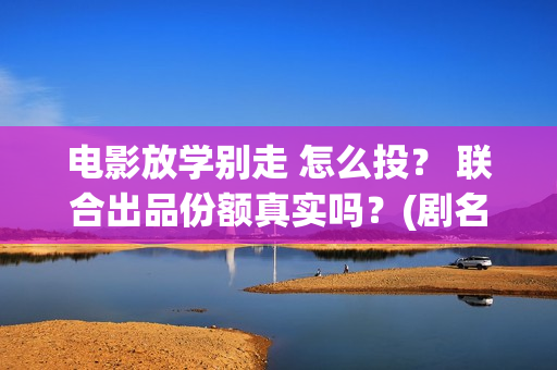 电影放学别走 怎么投？ 联合出品份额真实吗？(剧名叫《放学别走》)