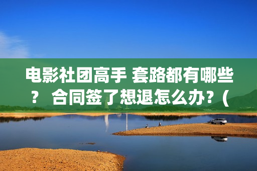 电影社团高手 套路都有哪些？ 合同签了想退怎么办？(电影社团是干什么的)