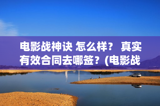 电影战神诀 怎么样？ 真实有效合同去哪签？(电影战神诀 怎么不更新)
