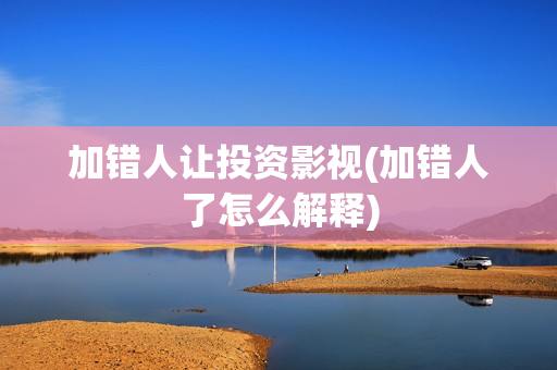 加错人让投资影视(加错人了怎么解释)