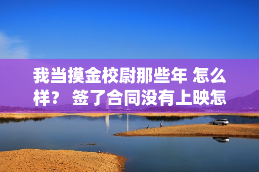 我当摸金校尉那些年 怎么样？ 签了合同没有上映怎么办？(我当摸金校尉结局知乎)