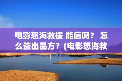 电影怒海救援 能信吗？ 怎么签出品方？(电影怒海救援剧情介绍)