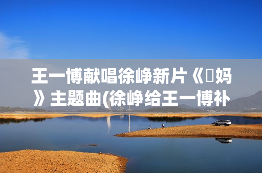 王一博献唱徐峥新片《囧妈》主题曲(徐峥给王一博补光新闻)