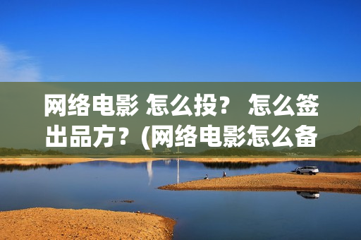 网络电影 怎么投？ 怎么签出品方？(网络电影怎么备案)