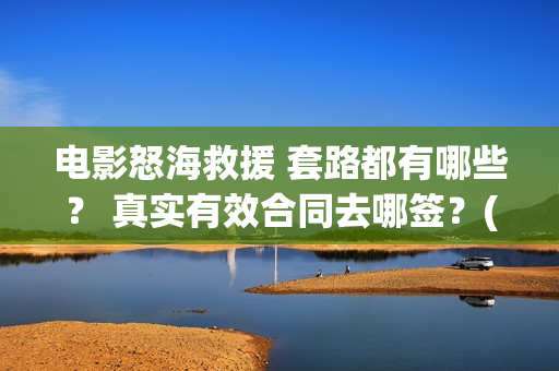 电影怒海救援 套路都有哪些？ 真实有效合同去哪签？(电影怒海救援剧情介绍)
