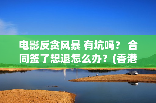 电影反贪风暴 有坑吗？ 合同签了想退怎么办？(香港电影反贪风暴)