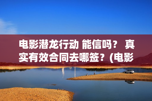 电影潜龙行动 能信吗？ 真实有效合同去哪签？(电影潜龙行动剧情介绍)