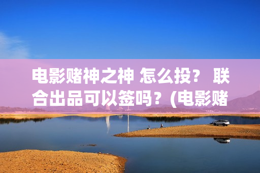 电影赌神之神 怎么投？ 联合出品可以签吗？(电影赌神之神)